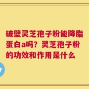 破壁灵芝孢子粉能降脂蛋白a吗？灵芝孢子粉的功效和作用是什么