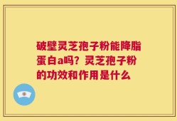 破壁灵芝孢子粉能降脂蛋白a吗？灵芝孢子粉的功效和作用是什么