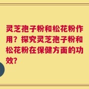 灵芝孢子粉和松花粉作用？探究灵芝孢子粉和松花粉在保健方面的功效？