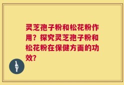 灵芝孢子粉和松花粉作用？探究灵芝孢子粉和松花粉在保健方面的功效？