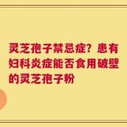 灵芝孢子禁忌症？患有妇科炎症能否食用破壁的灵芝孢子粉