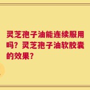 灵芝孢子油能连续服用吗？灵芝孢子油软胶囊的效果？