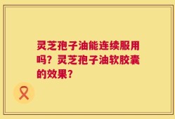 灵芝孢子油能连续服用吗？灵芝孢子油软胶囊的效果？