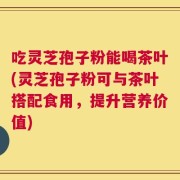 吃灵芝孢子粉能喝茶叶(灵芝孢子粉可与茶叶搭配食用，提升营养价值)