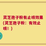 灵芝孢子粉有止咳效果(灵芝孢子粉：有效止咳！)