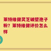 莱特维健灵芝破壁孢子粉？莱特维健评价怎么样