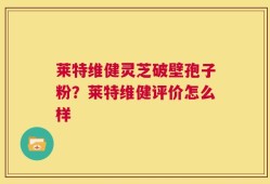 莱特维健灵芝破壁孢子粉？莱特维健评价怎么样