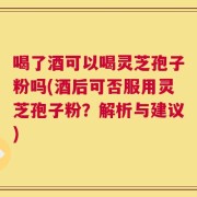喝了酒可以喝灵芝孢子粉吗(酒后可否服用灵芝孢子粉？解析与建议)