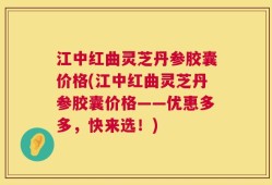 江中红曲灵芝丹参胶囊价格(江中红曲灵芝丹参胶囊价格——优惠多多，快来选！)