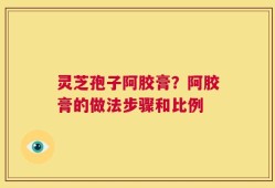 灵芝孢子阿胶膏？阿胶膏的做法步骤和比例