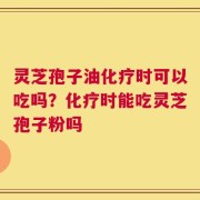 灵芝孢子油化疗时可以吃吗？化疗时能吃灵芝孢子粉吗