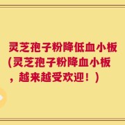 灵芝孢子粉降低血小板(灵芝孢子粉降血小板，越来越受欢迎！)