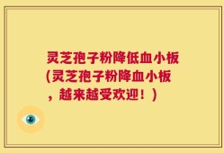 灵芝孢子粉降低血小板(灵芝孢子粉降血小板，越来越受欢迎！)
