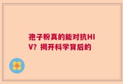 孢子粉真的能对抗HIV？揭开科学背后的