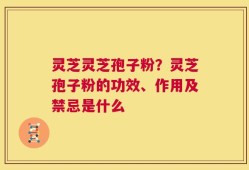 灵芝灵芝孢子粉？灵芝孢子粉的功效、作用及禁忌是什么