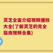 灵芝全面介绍视频播放大全(了解灵芝的完全指南视频合集)