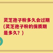 灵芝孢子粉多久会过期(灵芝孢子粉的保质期是多久？)