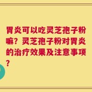 胃炎可以吃灵芝孢子粉嘛？灵芝孢子粉对胃炎的治疗效果及注意事项？