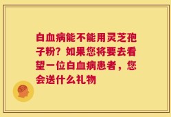 白血病能不能用灵芝孢子粉？如果您将要去看望一位白血病患者，您会送什么礼物