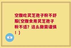 空腹吃灵芝孢子粉不舒服(空腹食用灵芝孢子粉不适？这么做需谨慎！)