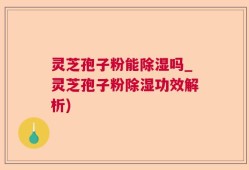 灵芝孢子粉能除湿吗_灵芝孢子粉除湿功效解析)