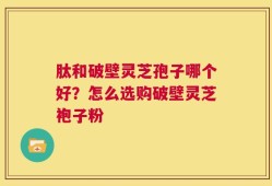 肽和破壁灵芝孢子哪个好？怎么选购破壁灵芝袍子粉