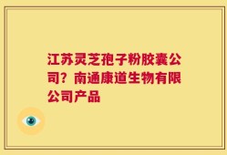 江苏灵芝孢子粉胶囊公司？南通康道生物有限公司产品