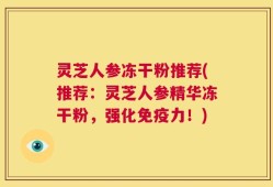 灵芝人参冻干粉推荐(推荐：灵芝人参精华冻干粉，强化免疫力！)