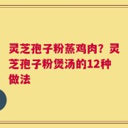灵芝孢子粉蒸鸡肉？灵芝孢子粉煲汤的12种做法