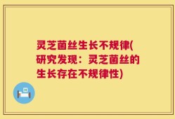 灵芝菌丝生长不规律(研究发现：灵芝菌丝的生长存在不规律性)