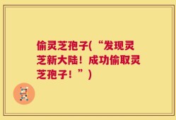 偷灵芝孢子(“发现灵芝新大陆！成功偷取灵芝孢子！”)