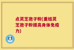 点灵芝孢子粉(重组灵芝孢子粉提高身体免疫力)