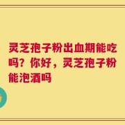 灵芝孢子粉出血期能吃吗？你好，灵芝孢子粉能泡酒吗