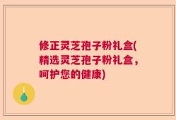 修正灵芝孢子粉礼盒(精选灵芝孢子粉礼盒，呵护您的健康)