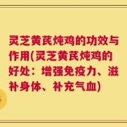 灵芝黄芪炖鸡的功效与作用(灵芝黄芪炖鸡的好处：增强免疫力、滋补身体、补充气血)