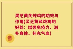 灵芝黄芪炖鸡的功效与作用(灵芝黄芪炖鸡的好处：增强免疫力、滋补身体、补充气血)