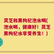 灵芝和黑枸杞泡水喝(泡水喝，健康好！灵芝黑枸杞水享受养生！)