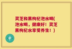 灵芝和黑枸杞泡水喝(泡水喝，健康好！灵芝黑枸杞水享受养生！)