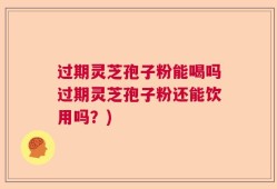 过期灵芝孢子粉能喝吗过期灵芝孢子粉还能饮用吗？)