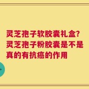 灵芝孢子软胶囊礼盒？灵芝孢子粉胶囊是不是真的有抗癌的作用