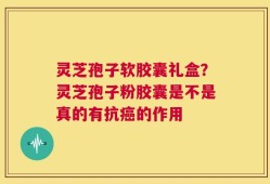 灵芝孢子软胶囊礼盒？灵芝孢子粉胶囊是不是真的有抗癌的作用