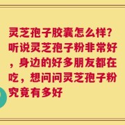 灵芝孢子胶囊怎么样？听说灵芝孢子粉非常好，身边的好多朋友都在吃，想问问灵芝孢子粉究竟有多好