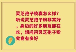 灵芝孢子胶囊怎么样？听说灵芝孢子粉非常好，身边的好多朋友都在吃，想问问灵芝孢子粉究竟有多好
