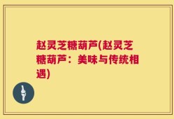 赵灵芝糖葫芦(赵灵芝糖葫芦：美味与传统相遇)