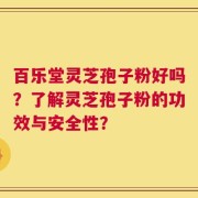 百乐堂灵芝孢子粉好吗？了解灵芝孢子粉的功效与安全性？