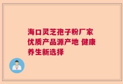 海口灵芝孢子粉厂家 优质产品源产地 健康养生新选择
