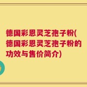 德国彩恩灵芝孢子粉(德国彩恩灵芝孢子粉的功效与售价简介)