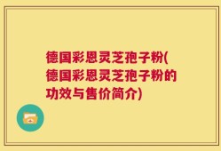 德国彩恩灵芝孢子粉(德国彩恩灵芝孢子粉的功效与售价简介)