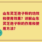 山东灵芝孢子粉的功效和使用效果？详解山东灵芝孢子粉的作用和使用方法？