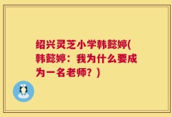 绍兴灵芝小学韩懿婷(韩懿婷：我为什么要成为一名老师？)